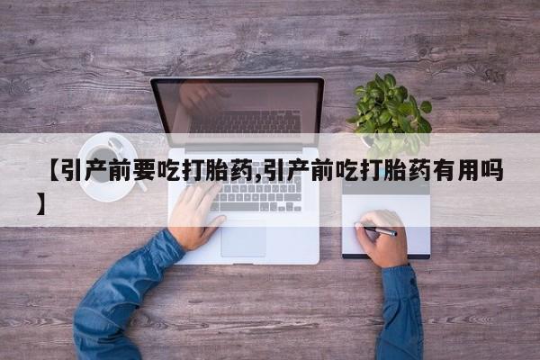 药流药购买联系【引产前要吃打胎药,引产前吃打胎药有用吗】