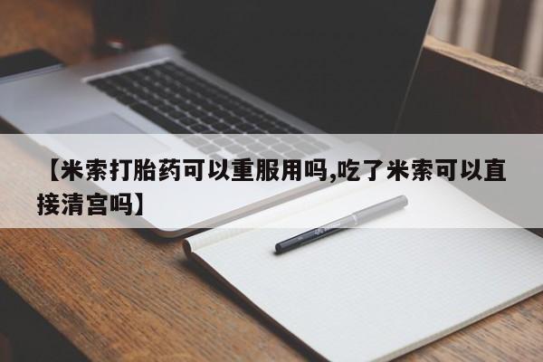 药流药购买联系【米索打胎药可以重服用吗,吃了米索可以直接清宫吗】