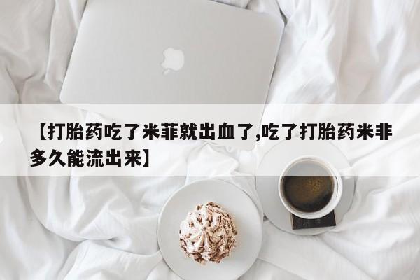 药流药购买联系【打胎药吃了米菲就出血了,吃了打胎药米非多久能流出来】