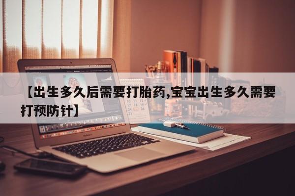 药流药购买联系【出生多久后需要打胎药,宝宝出生多久需要打预防针】