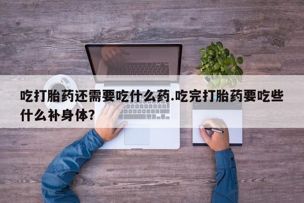 药流药购买联系吃打胎药还需要吃什么药.吃完打胎药要吃些什么补身体？
