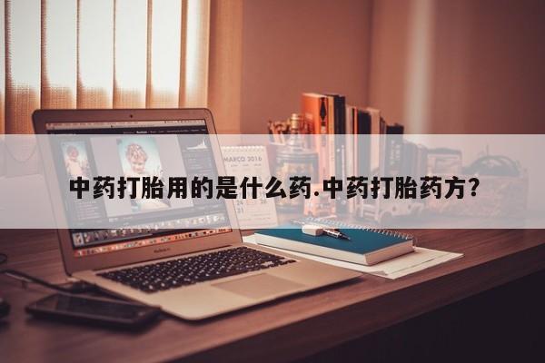 药流药购买联系中药打胎用的是什么药.中药打胎药方？
