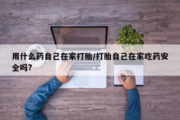 药流药购买联系用什么药自己在家打胎/打胎自己在家吃药安全吗?