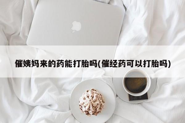 药流药购买联系催姨妈来的药能打胎吗(催经药可以打胎吗)