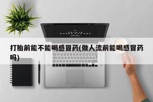 药流药购买联系打胎前能不能喝感冒药(做人流前能喝感冒药吗)
