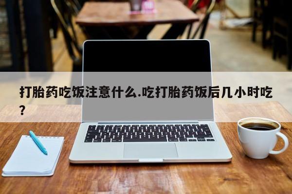 药流药购买联系打胎药吃饭注意什么.吃打胎药饭后几小时吃？