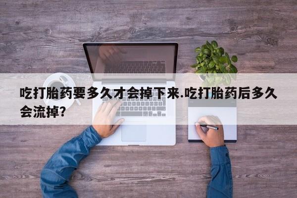 药流药购买联系吃打胎药要多久才会掉下来.吃打胎药后多久会流掉？