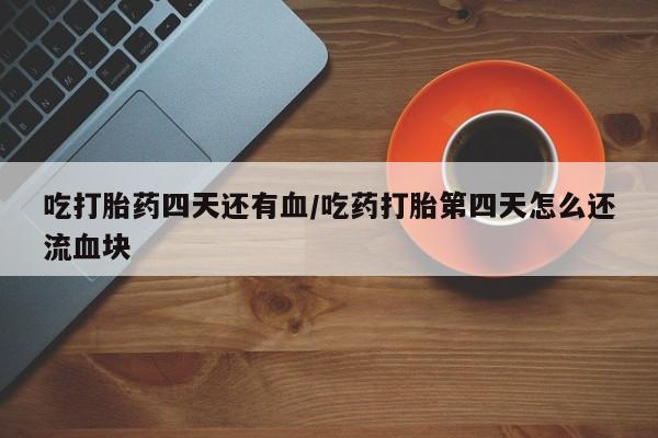 药流药购买联系吃打胎药四天还有血/吃药打胎第四天怎么还流血块