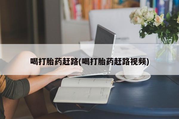 药流药购买联系喝打胎药赶路(喝打胎药赶路视频)