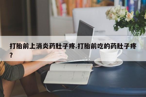 药流药购买联系打胎前上消炎药肚子疼.打胎前吃的药肚子疼？
