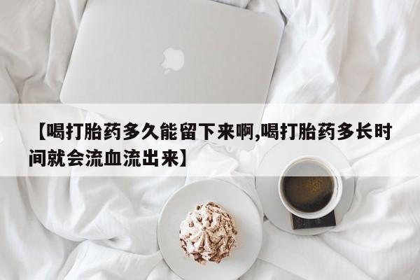 药流药购买联系【喝打胎药多久能留下来啊,喝打胎药多长时间就会流血流出来】