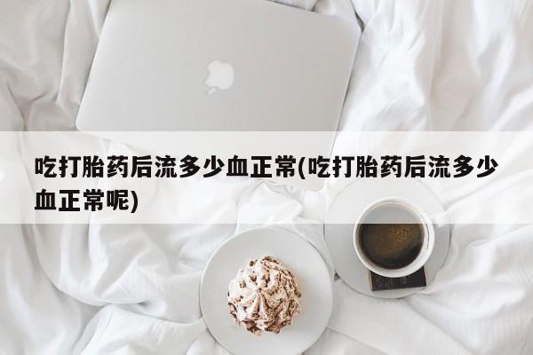 药流药购买联系吃打胎药后流多少血正常(吃打胎药后流多少血正常呢)