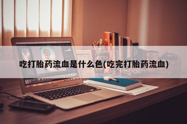 药流药购买联系吃打胎药流血是什么色(吃完打胎药流血)