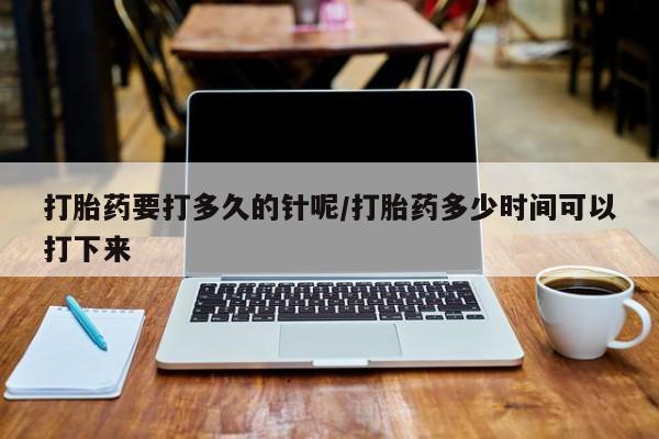 药流药购买联系打胎药要打多久的针呢/打胎药多少时间可以打下来