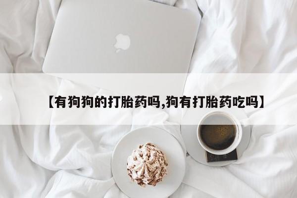 药流药购买联系【有狗狗的打胎药吗,狗有打胎药吃吗】