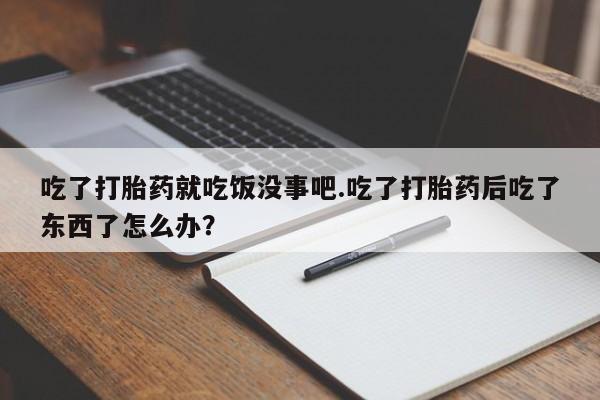药流药购买联系吃了打胎药就吃饭没事吧.吃了打胎药后吃了东西了怎么办？