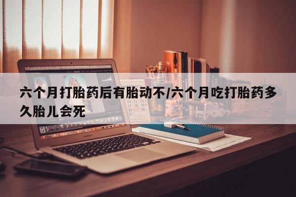 药流药购买联系六个月打胎药后有胎动不/六个月吃打胎药多久胎儿会死