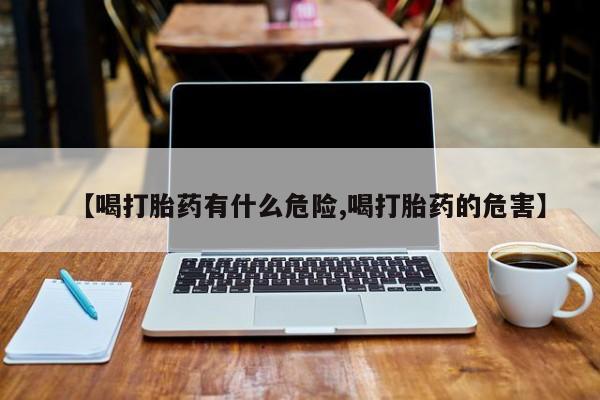 药流药购买联系【喝打胎药有什么危险,喝打胎药的危害】