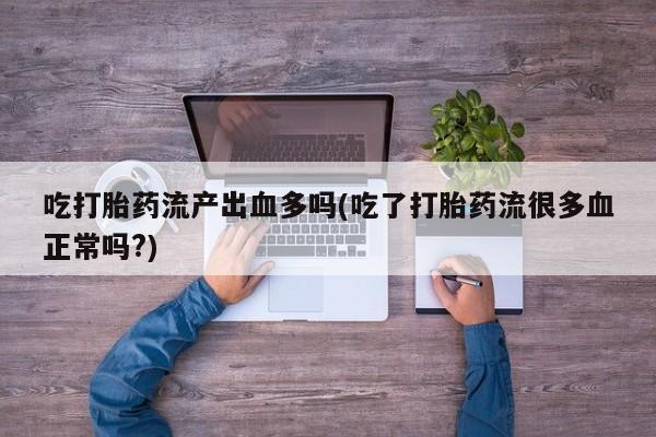 药流药购买联系吃打胎药流产出血多吗(吃了打胎药流很多血正常吗?)