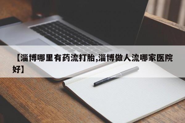 药流药购买联系【淄博哪里有药流打胎,淄博做人流哪家医院好】