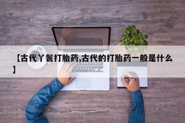 药流药购买联系【古代丫鬟打胎药,古代的打胎药一般是什么】