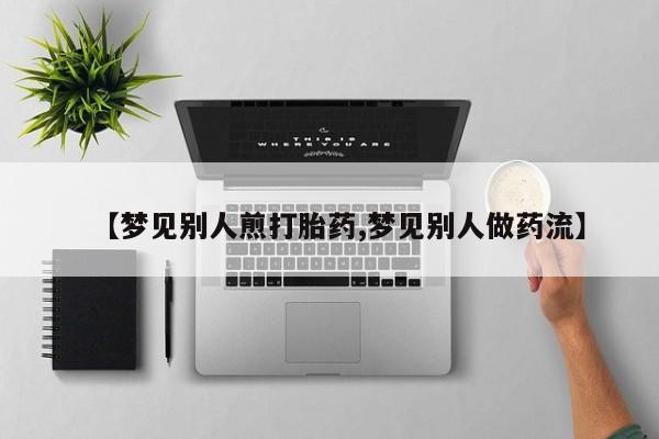 药流药购买联系【梦见别人煎打胎药,梦见别人做药流】