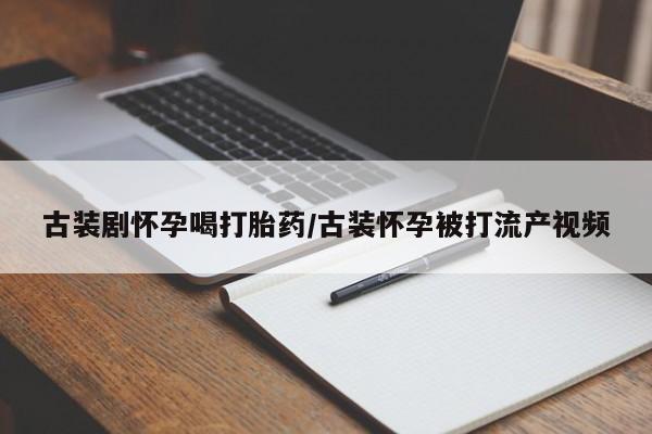 药流药购买联系古装剧怀孕喝打胎药/古装怀孕被打流产视频