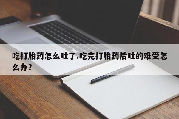 药流药购买联系吃打胎药怎么吐了.吃完打胎药后吐的难受怎么办？