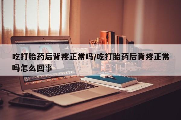 药流药购买联系吃打胎药后背疼正常吗/吃打胎药后背疼正常吗怎么回事