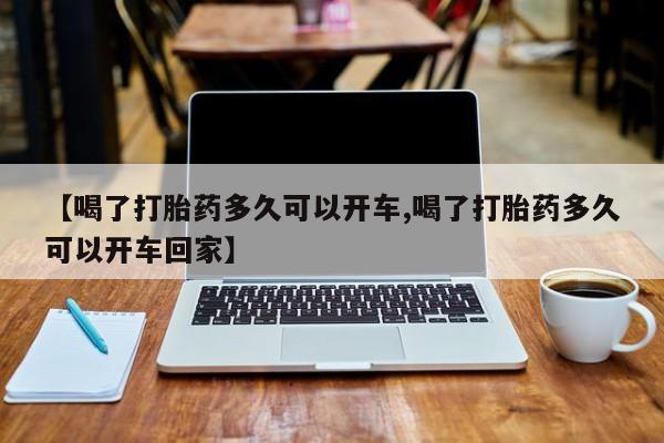 药流药购买联系【喝了打胎药多久可以开车,喝了打胎药多久可以开车回家】