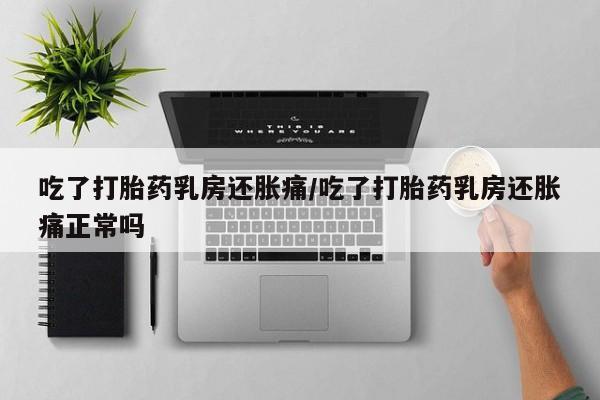 药流药购买联系吃了打胎药乳房还胀痛/吃了打胎药乳房还胀痛正常吗