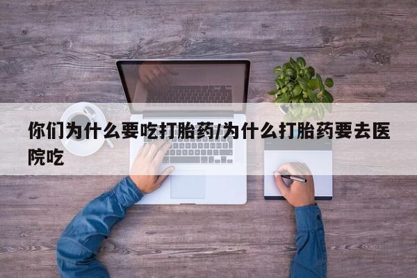 药流药购买联系你们为什么要吃打胎药/为什么打胎药要去医院吃