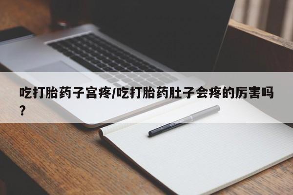 药流药购买联系吃打胎药子宫疼/吃打胎药肚子会疼的厉害吗?