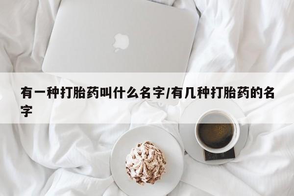 药流药购买联系有一种打胎药叫什么名字/有几种打胎药的名字