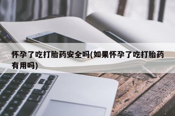 药流药购买联系怀孕了吃打胎药安全吗(如果怀孕了吃打胎药有用吗)