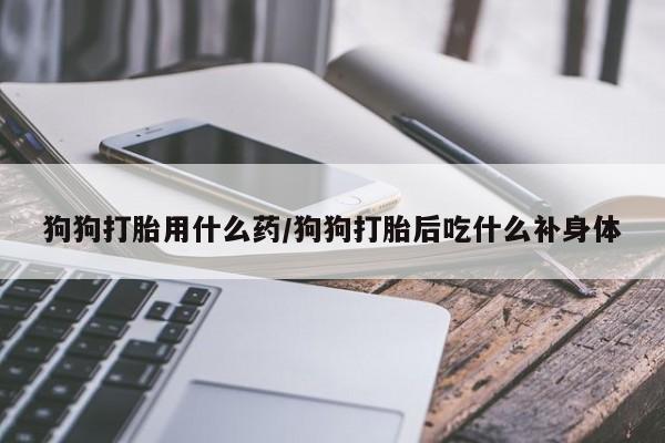 药流药购买联系狗狗打胎用什么药/狗狗打胎后吃什么补身体