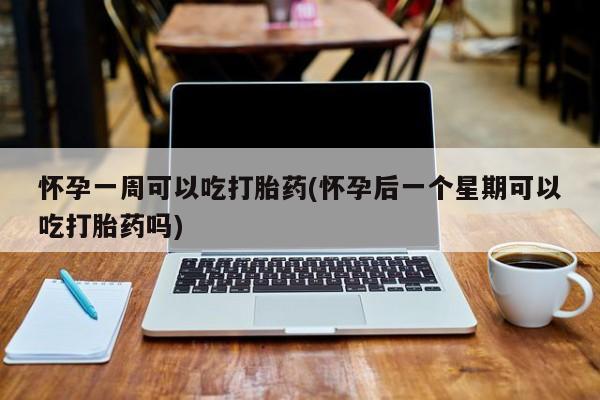 药流药购买联系怀孕一周可以吃打胎药(怀孕后一个星期可以吃打胎药吗)