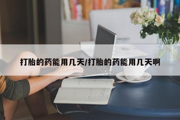药流药购买联系打胎的药能用几天/打胎的药能用几天啊