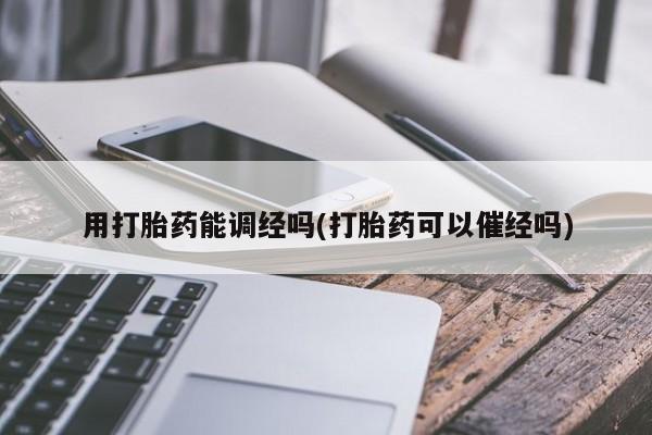 药流药购买联系用打胎药能调经吗(打胎药可以催经吗)