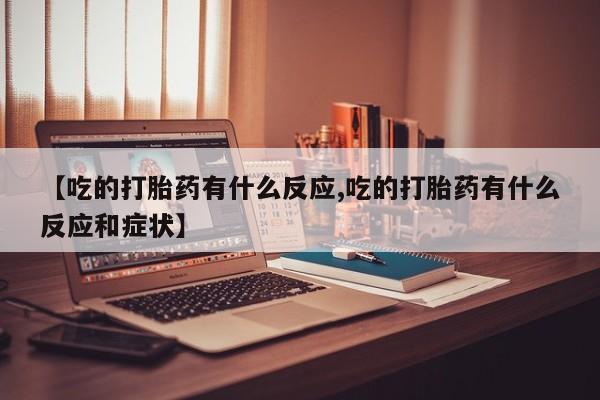药流药购买联系【吃的打胎药有什么反应,吃的打胎药有什么反应和症状】