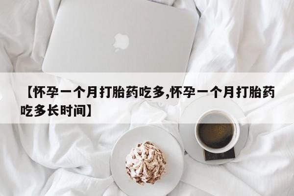 药流药购买联系【怀孕一个月打胎药吃多,怀孕一个月打胎药吃多长时间】