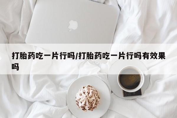 药流药购买联系打胎药吃一片行吗/打胎药吃一片行吗有效果吗