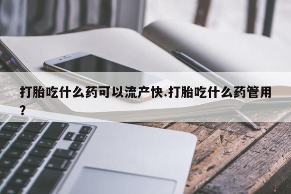 药流药购买联系打胎吃什么药可以流产快.打胎吃什么药管用？