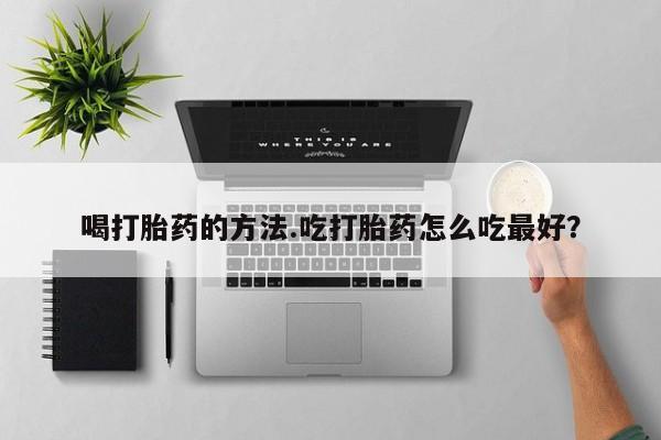 药流药购买联系喝打胎药的方法.吃打胎药怎么吃最好？