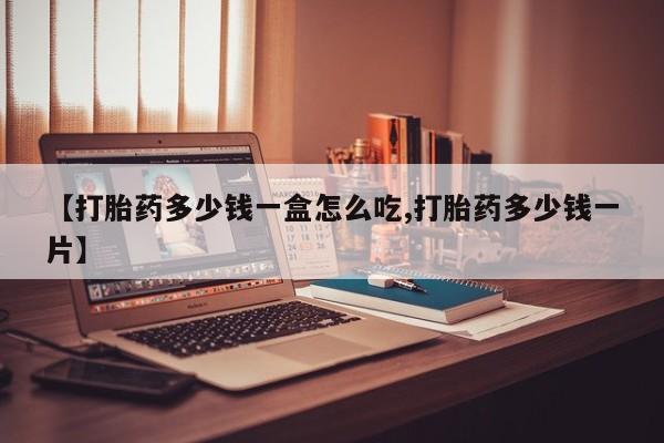 药流药购买联系【打胎药多少钱一盒怎么吃,打胎药多少钱一片】