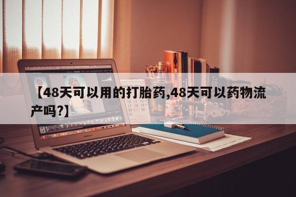 药流药购买联系【48天可以用的打胎药,48天可以药物流产吗?】