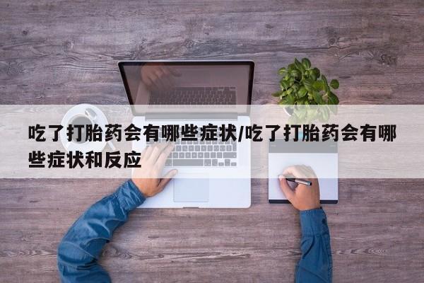药流药购买联系吃了打胎药会有哪些症状/吃了打胎药会有哪些症状和反应