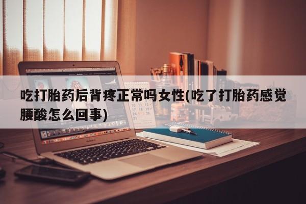 药流药购买联系吃打胎药后背疼正常吗女性(吃了打胎药感觉腰酸怎么回事)