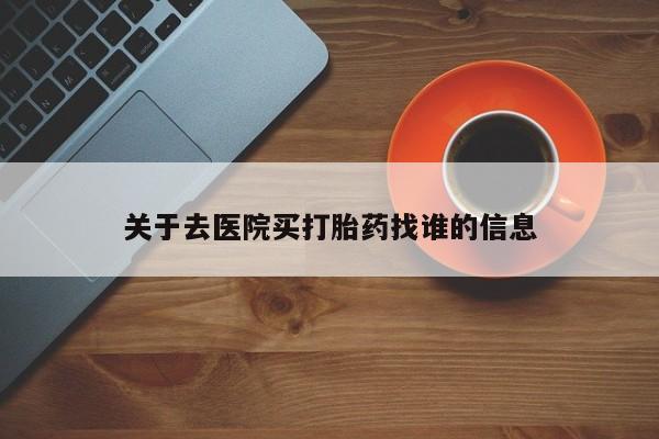 药流药购买联系关于去医院买打胎药找谁的信息