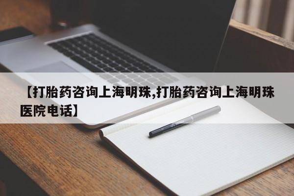 药流药购买联系【打胎药咨询上海明珠,打胎药咨询上海明珠医院电话】